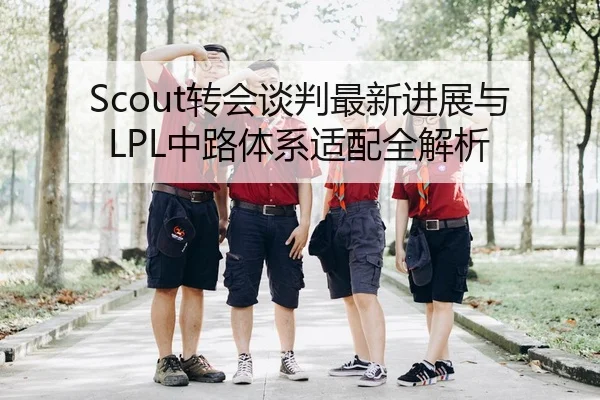 Scout转会谈判最新进展与LPL中路体系适配全解析